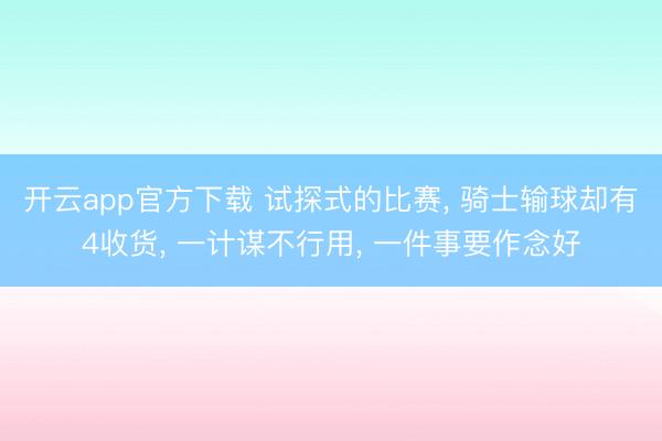 开云app官方下载 试探式的比赛, 骑士输球却有4收货, 一计谋不行用, 一件事要作念好