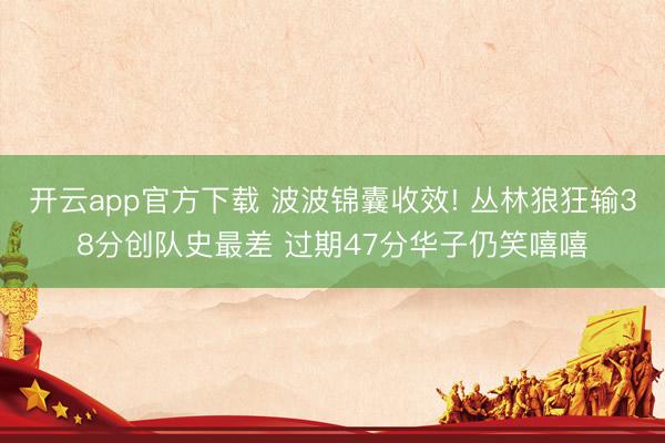 开云app官方下载 波波锦囊收效! 丛林狼狂输38分创队史最差 过期47分华子仍笑嘻嘻