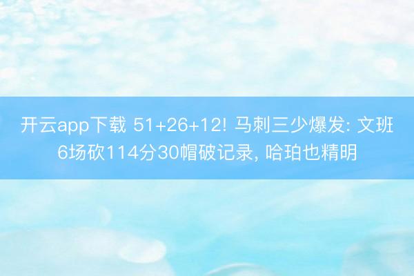 开云app下载 51+26+12! 马刺三少爆发: 文班6场砍114分30帽破记录， 哈珀也精明