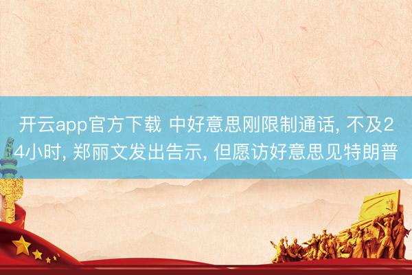 开云app官方下载 中好意思刚限制通话， 不及24小时， 郑丽文发出告示， 但愿访好意思见特朗普