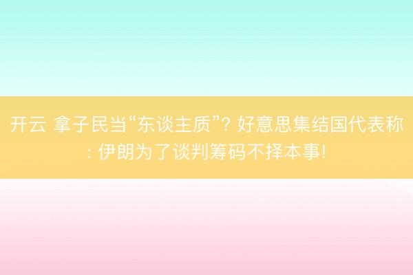 开云 拿子民当“东谈主质”? 好意思集结国代表称: 伊朗为了谈判筹码不择本事!