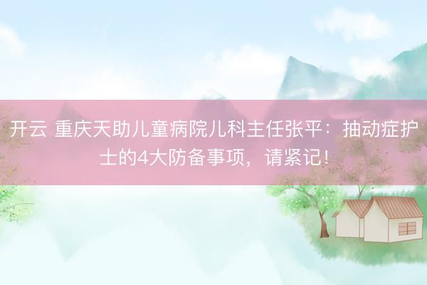 开云 重庆天助儿童病院儿科主任张平：抽动症护士的4大防备事项，请紧记！