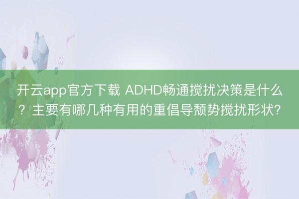 开云app官方下载 ADHD畅通搅扰决策是什么？主要有哪几种有用的重倡导颓势搅扰形状？