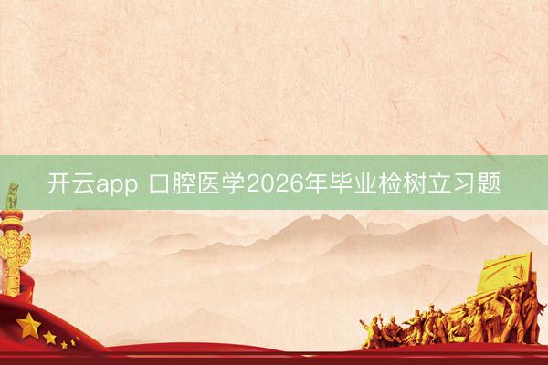 开云app 口腔医学2026年毕业检树立习题