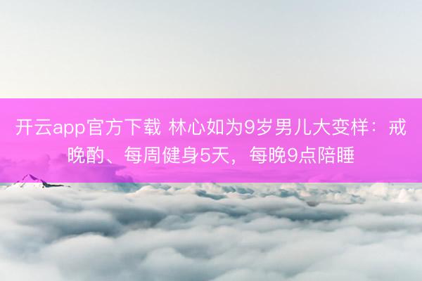 开云app官方下载 林心如为9岁男儿大变样：戒晚酌、每周健身5天，每晚9点陪睡