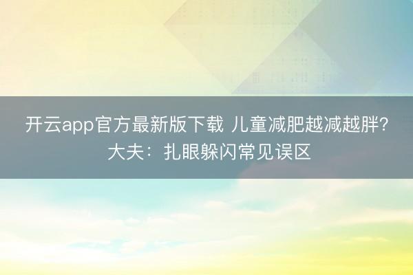 开云app官方最新版下载 儿童减肥越减越胖？ 大夫：扎眼躲闪常见误区